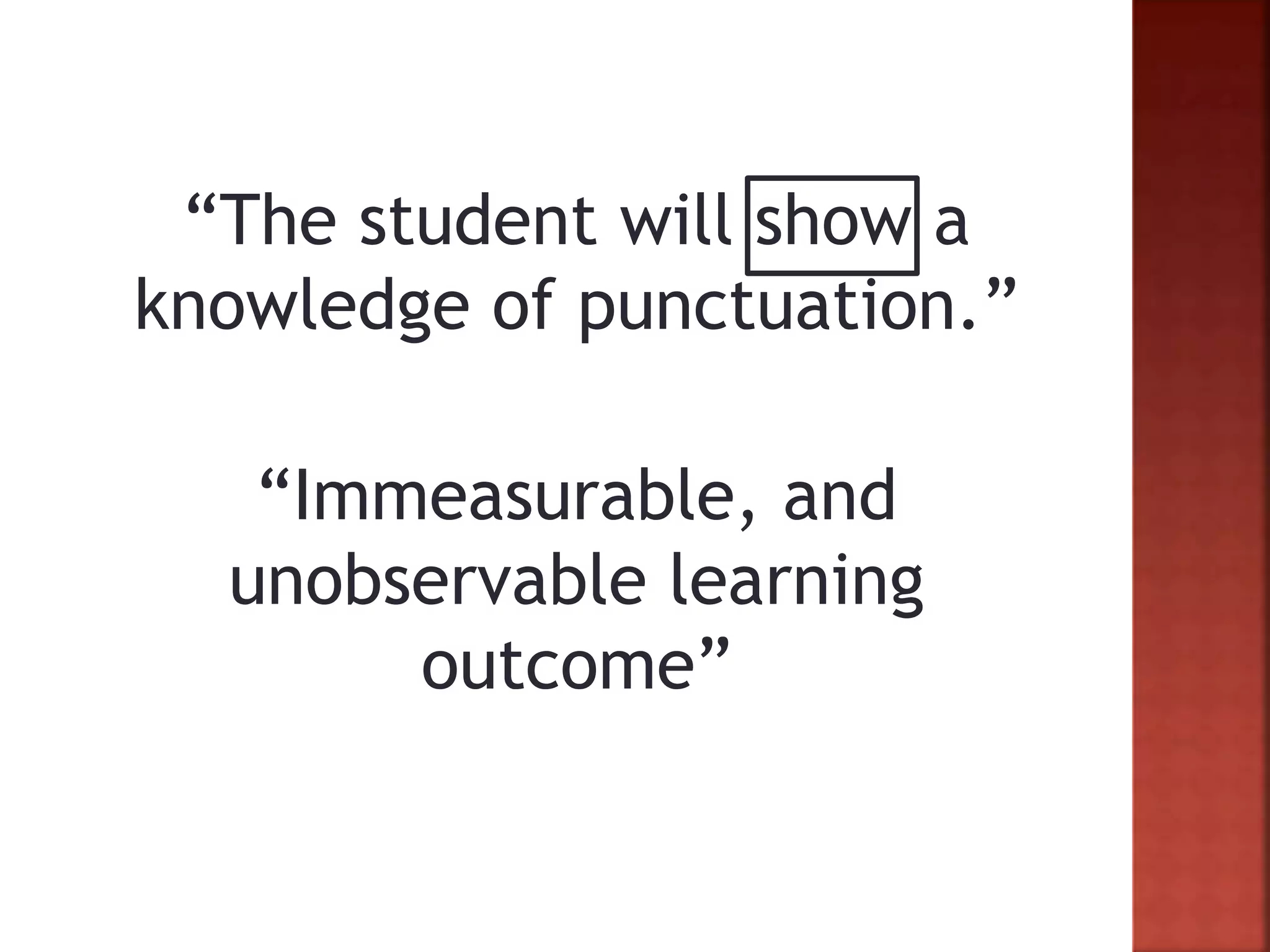 “The student will show a
knowledge of punctuation.”
“Immeasurable, and
unobservable learning
outcome”
 