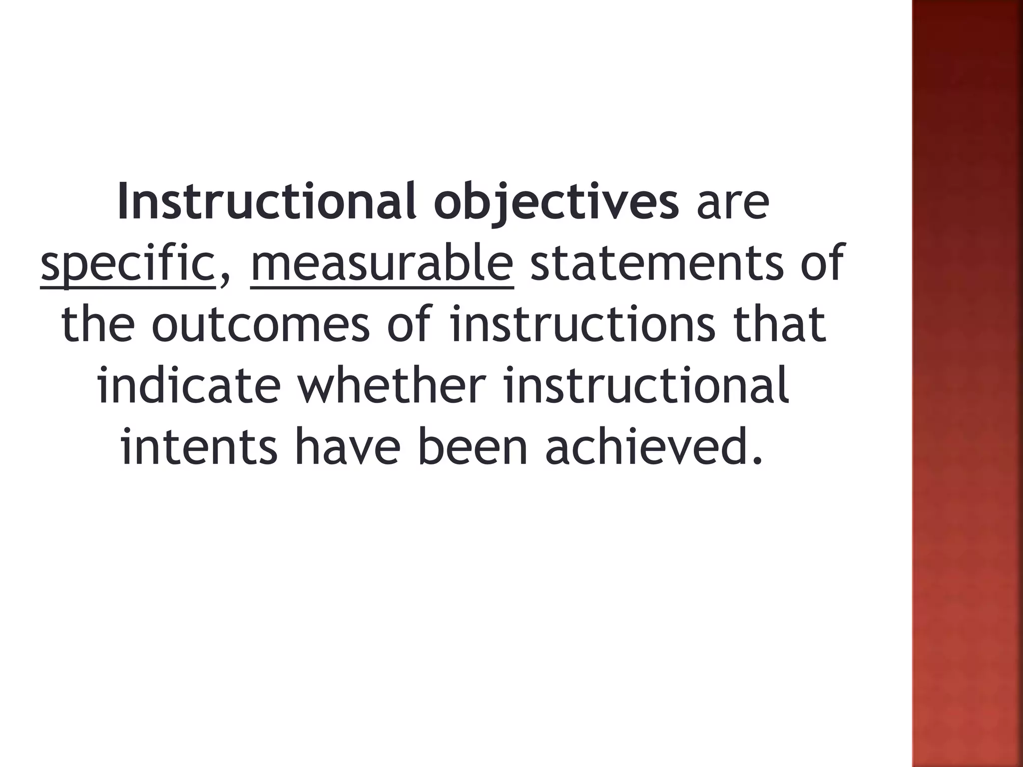 Instructional objectives are
specific, measurable statements of
the outcomes of instructions that
indicate whether instructional
intents have been achieved.
 