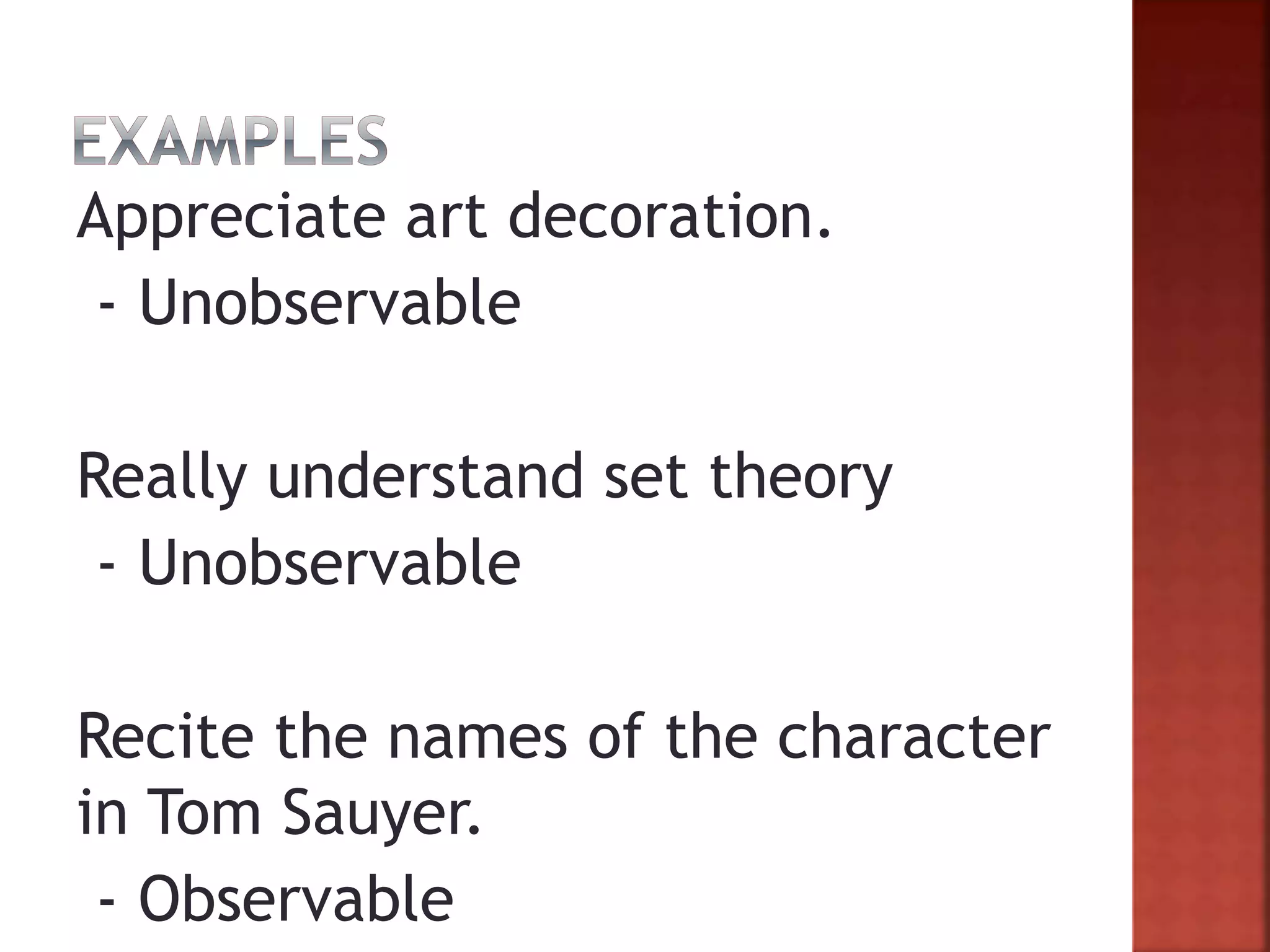 Appreciate art decoration.
- Unobservable
Really understand set theory
- Unobservable
Recite the names of the character
in Tom Sauyer.
- Observable
 