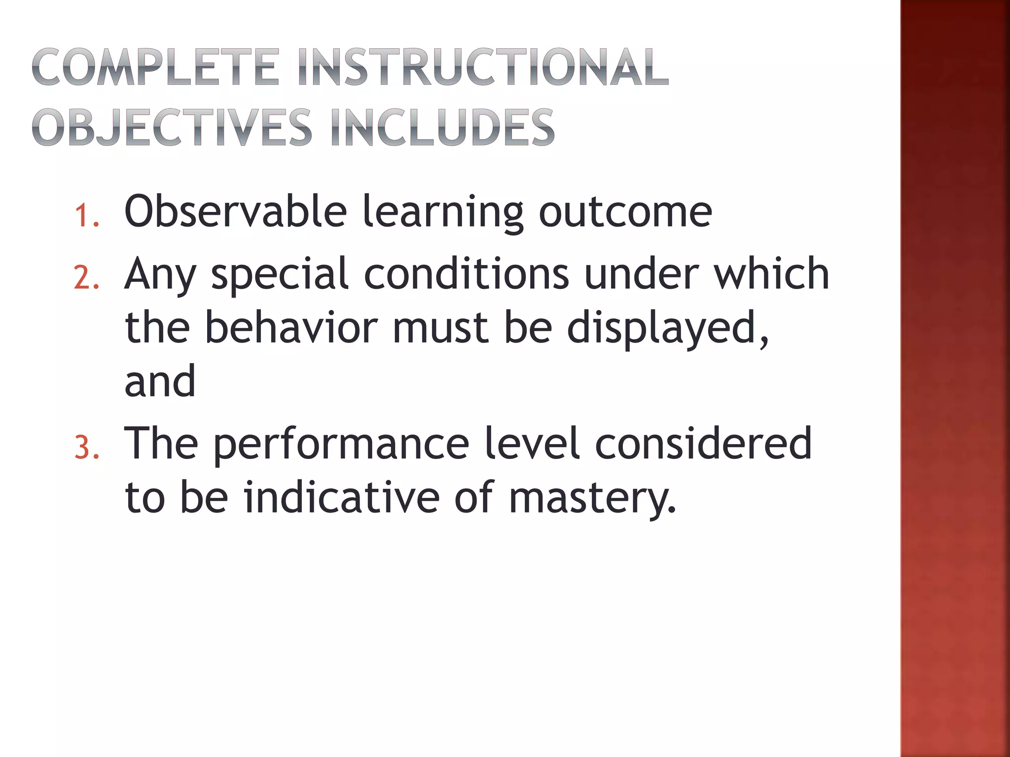 1. Observable learning outcome
2. Any special conditions under which
the behavior must be displayed,
and
3. The performance level considered
to be indicative of mastery.
 