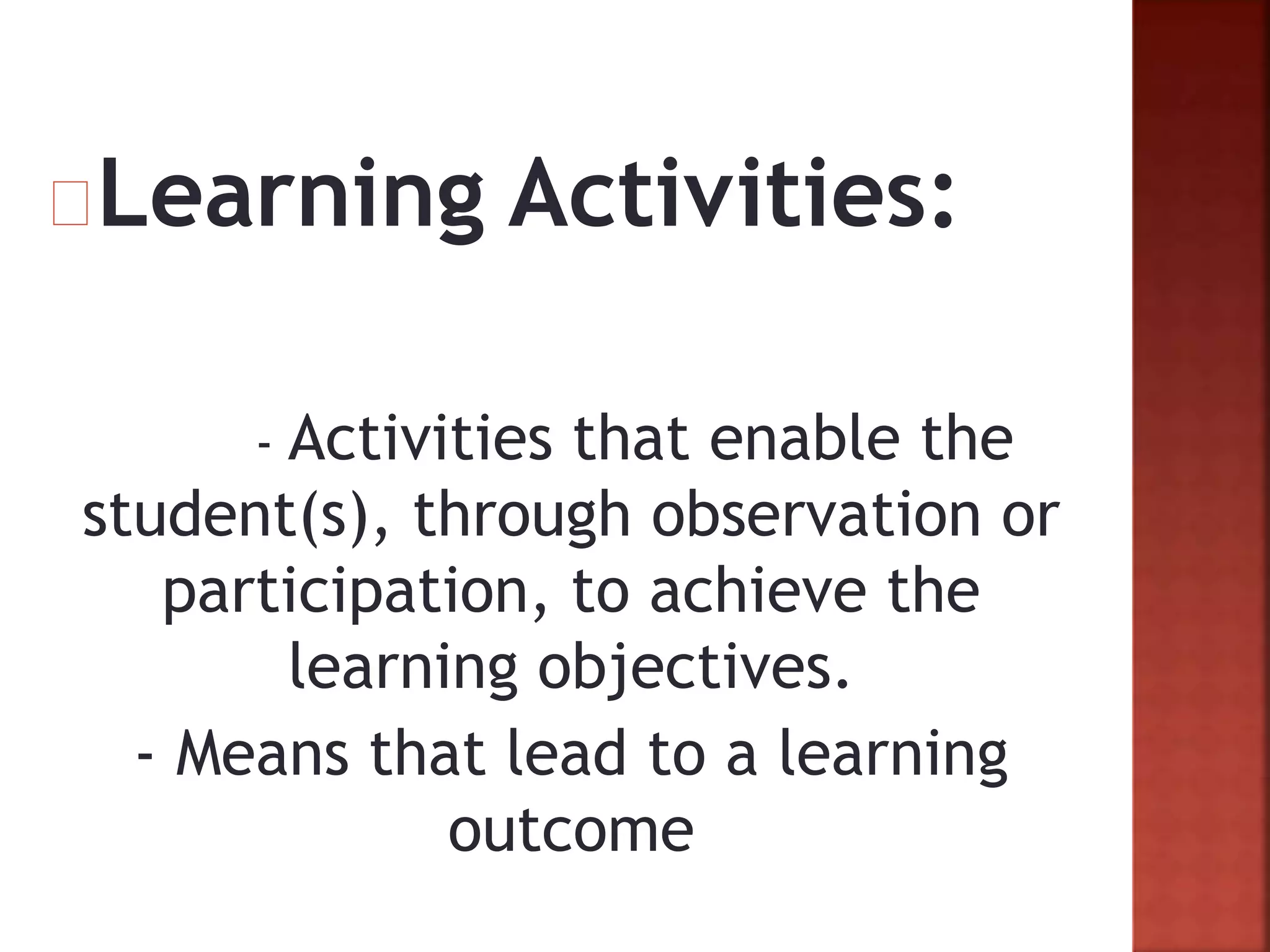 Learning Activities:
- Activities that enable the
student(s), through observation or
participation, to achieve the
learning objectives.
- Means that lead to a learning
outcome
 