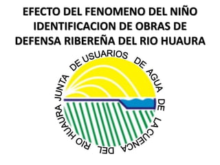 EFECTO DEL FENOMENO DEL NIÑO
IDENTIFICACION DE OBRAS DE
DEFENSA RIBEREÑA DEL RIO HUAURA
 
