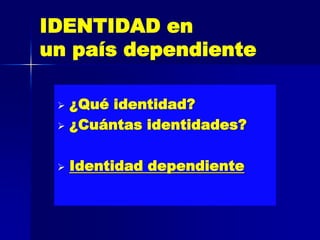 IDENTIDAD en
un país dependiente

  ¿Qué identidad?
  ¿Cuántas identidades?



    Identidad dependiente
 