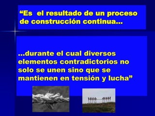 “Es el resultado de un proceso
de construcción continua…



…durante el cual diversos
elementos contradictorios no
solo se unen sino que se
mantienen en tensión y lucha”
 