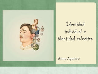 Identidad
    individual e
identidad colectiva

Aline Aguirre
 