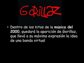 • Dentro de los hitos de la música del
2000, quedará la aparición de Gorillaz,
que llevó a su máxima expresión la idea
de una banda virtual
 