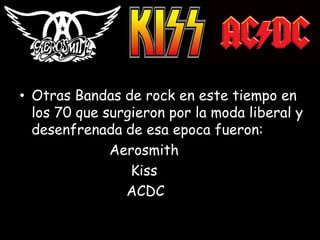 • Otras Bandas de rock en este tiempo en
los 70 que surgieron por la moda liberal y
desenfrenada de esa epoca fueron:
Aerosmith
Kiss
ACDC
 