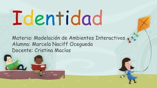 Identidad
Materia: Modelación de Ambientes Interactivos
Alumna: Marcela Naciff Ocegueda
Docente: Cristina Macías
 