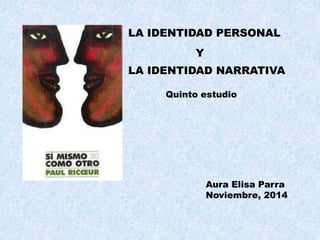 LA IDENTIDAD PERSONAL
LA IDENTIDAD NARRATIVA
Y
Quinto estudio
Aura Elisa Parra
Noviembre, 2014
 