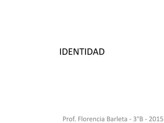 IDENTIDAD
Prof. Florencia Barleta - 3°B - 2015
 