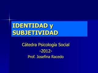 IDENTIDAD y
SUBJETIVIDAD
  Cátedra Psicología Social
          -2012-
     Prof. Josefina Racedo
 