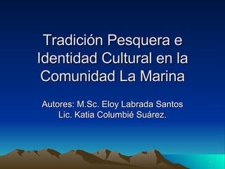 Tradición Pesquera e Identidad Cultural en la Comunidad La Marina Autores: M.Sc. Eloy Labrada Santos Lic. Katia Columbié Suárez. 