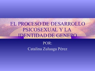 EL PROCESO DE DESARROLLO PSICOSEXUAL Y LA  IDENTIDAD DE GENERO POR: Catalina Zuluaga Pérez 