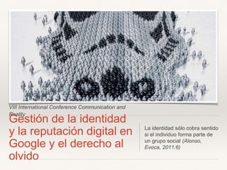 VIII International Conference Communication and
Reality
Gestión de la identidad
y la reputación digital en
Google y el der...