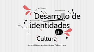 Desarrollo de
identidades
Madero Milena, Aguilella Nicolas, Di Pardo Ana
D-i
Cultura
SOCIEDAD
VIDA
 