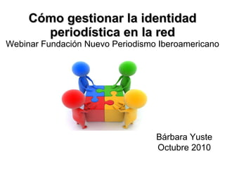 Cómo gestionar la identidad periodística en la red Webinar Fundación Nuevo Periodismo Iberoamericano Bárbara Yuste Octubre 2010 