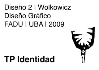 Diseño 2 | Wolkowicz
Diseño Gráfico
FADU | UBA | 2009




TP Identidad
                  q
 