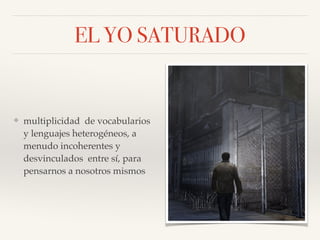 EL YO SATURADO
❖ multiplicidad de vocabularios
y lenguajes heterogéneos, a
menudo incoherentes y
desvinculados entre sí, para
pensarnos a nosotros mismos
 