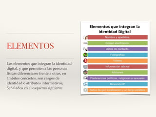 ELEMENTOS
Los elementos que integran la identidad
digital, y que permiten a las personas
físicas diferenciarse frente a otras, en
ámbitos concretos, son rasgos de
identidad o atributos informativos,
Señalados en el esquema siguiente
 