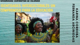 UNIVERSIDAD COOPERATIVA DE COLOMBIA
IDENTIDADES INTERCULTURALES UN
COMPROMISO PARA LA EDUCACION
 