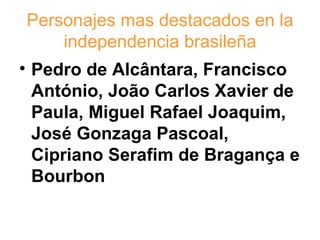 Personajes mas destacados en la
    independencia brasileña
• Pedro de Alcântara, Francisco
  António, João Carlos Xavier de
  Paula, Miguel Rafael Joaquim,
  José Gonzaga Pascoal,
  Cipriano Serafim de Bragança e
  Bourbon
 