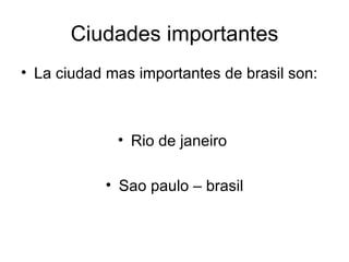 Ciudades importantes
• La ciudad mas importantes de brasil son:



             • Rio de janeiro

           • Sao paulo – brasil
 