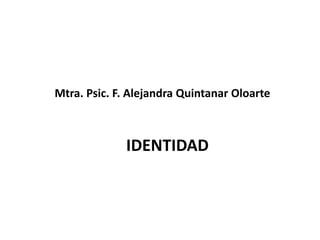 Mtra. Psic. F. Alejandra Quintanar Oloarte

IDENTIDAD

 
