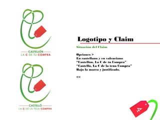 Logotipo y Claim
Situación del Claim
Opciones >
En castellano y en valenciano
“Castellón, La C de tu Compra”
“Castelló, La C de la teua Compra”
Bajo la marca y justificado.
<<
 