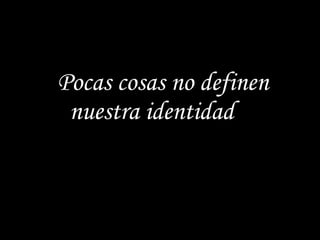 Pocas cosas no definen nuestra identidad
