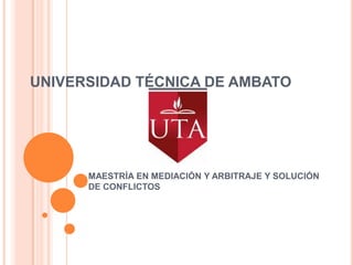 UNIVERSIDAD TÉCNICA DE AMBATO MAESTRÍA EN MEDIACIÓN Y ARBITRAJE Y SOLUCIÓN DE CONFLICTOS 