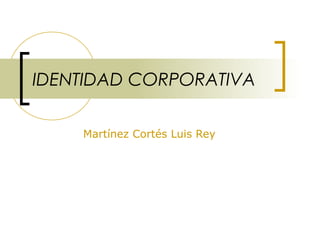 IDENTIDAD CORPORATIVA
Martínez Cortés Luis Rey
 