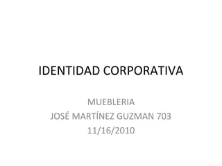 IDENTIDAD CORPORATIVA
MUEBLERIA
JOSÉ MARTÍNEZ GUZMAN 703
11/16/2010
 