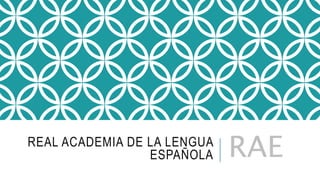 REAL ACADEMIA DE LA LENGUA
ESPAÑOLA RAE
 