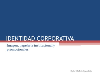 IDENTIDAD CORPORATIVA
Imagen, papelería institucional y
promocionales
Diseño: Dalia Rocío Vásquez Felipe
 