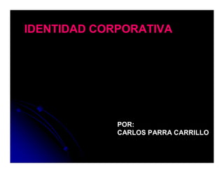 IDENTIDAD CORPORATIVA




             POR:
             CARLOS PARRA CARRILLO
 