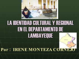 LA IDENTIDAD CULTURAL Y REGIONAL EN EL DEPARTAMENTO DE LAMBAYEQUE Por :  IRENE MONTEZA CORNEJO 