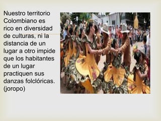 
Nuestro territorio
Colombiano es
rico en diversidad
de culturas, ni la
distancia de un
lugar a otro impide
que los habitantes
de un lugar
practiquen sus
danzas folclóricas.
(joropo)
 