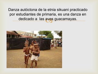 
Danza autóctona de la etnia sikuani practicado
por estudiantes de primaria, es una danza en
dedicado a las aves guacamayas.
 