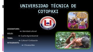 UNIVERSIDAD TÉCNICA DE
COTOPAXI
ASIGNATURA:
 Identidad cultural
CICLO:
 Cuarto Agroindustrial
TEMA:
 CulturaY Civilización
INTEGRANTE:
 ChicaizaAlex
 