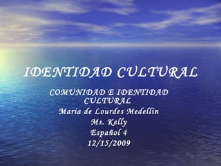 IDENTIDAD CULTURAL COMUNIDAD E IDENTIDAD CULTURAL  Maria de Lourdes Medellin Ms. Kelly Español 4 12/15/2009 