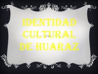 IDENTIDAD CULTURAL DE HUARAZ 