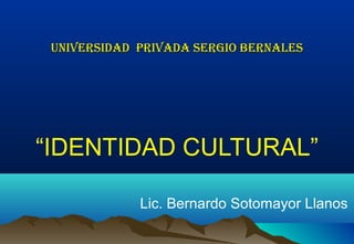 UNIVERSIDAD PRIVADA SERGIO BERNALESUNIVERSIDAD PRIVADA SERGIO BERNALES
“IDENTIDAD CULTURAL”
Lic. Bernardo Sotomayor Llanos
 