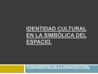 IDENTIDAD CULTURAL EN LA SIMBÓLICA DEL ESPACIO. FUNDAMENTOS DE LA ARQUITECTURA. 