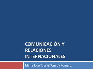 COMUNICACIón y relacionesinternacionales Maria Jose Tous & Wendy Romero. 