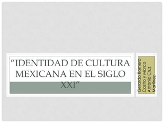 Gerardo Romero
Castro y Marco
Antonio Cruz
Martínez

“IDENTIDAD DE CULTURA
MEXICANA EN EL SIGLO
XXI”

 