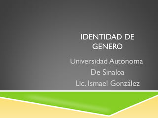 IDENTIDAD DE
      GENERO
Universidad Autónoma
       De Sinaloa
 Lic. Ismael González
 