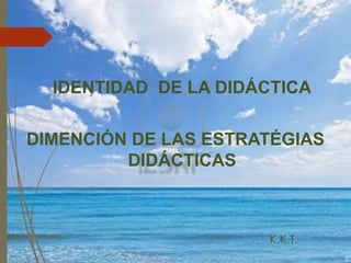 IDENTIDAD DE LA DIDÁCTICA
DIMENCIÓN DE LAS ESTRATÉGIAS
DIDÁCTICAS
K.K.T.
 