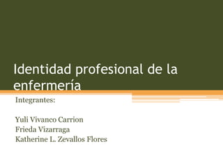 Identidad profesional de la
enfermería
Integrantes:
Yuli Vivanco Carrion
Frieda Vizarraga
Katherine L. Zevallos Flores

 