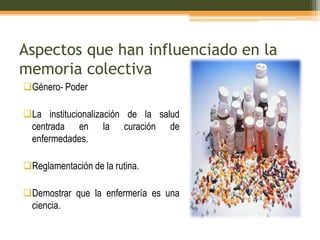Aspectos que han influenciado en la
memoria colectiva
Género- Poder
La institucionalización de la salud
centrada en la curación de
enfermedades.
Reglamentación de la rutina.
Demostrar que la enfermería es una
ciencia.

 