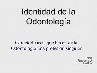 Identidad de la
Odontología
Características que hacen de la
Odontología una profesión singular
Prof.
Roberto J.
Beltran

 